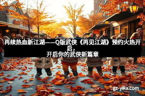 再续热血新江湖——Q版武侠《再见江湖》预约火热开启，开启你的武侠新篇章