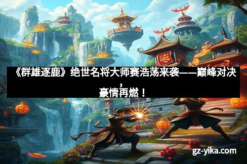 《群雄逐鹿》绝世名将大师赛浩荡来袭——巅峰对决，豪情再燃！