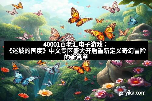 40001百老汇电子游戏：《迷城的国度》中文专区盛大开启重新定义奇幻冒险的新篇章